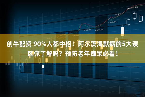创牛配资 90%人都中招！阿尔茨海默病的5大误区你了解吗？预防老年痴呆必看！