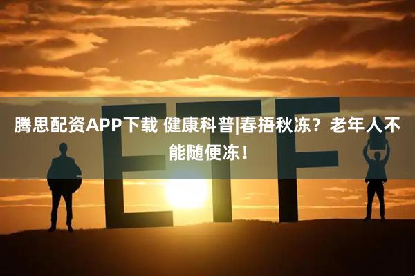 腾思配资APP下载 健康科普|春捂秋冻？老年人不能随便冻！
