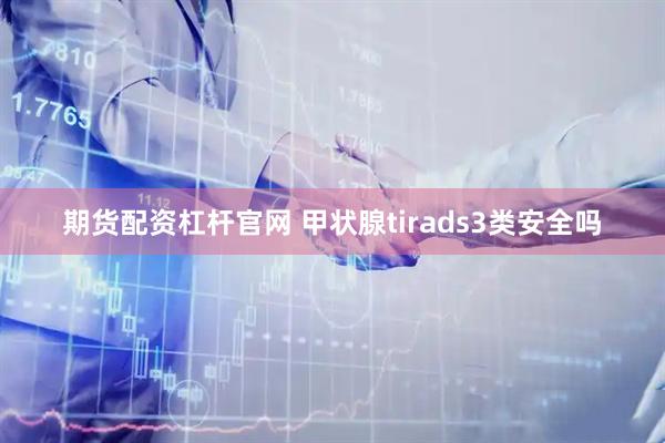期货配资杠杆官网 甲状腺tirads3类安全吗