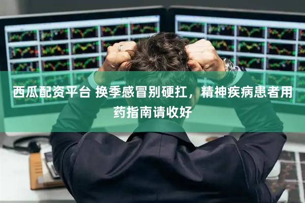 西瓜配资平台 换季感冒别硬扛，精神疾病患者用药指南请收好