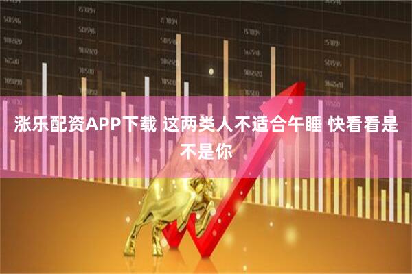 涨乐配资APP下载 这两类人不适合午睡 快看看是不是你