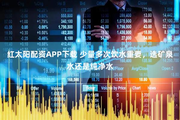 红太阳配资APP下载 少量多次饮水重要，选矿泉水还是纯净水