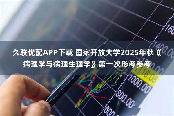 久联优配APP下载 国家开放大学2025年秋《病理学与病理生理学》第一次形考参考
