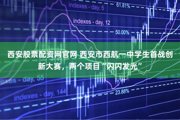 西安股票配资网官网 西安市西航一中学生首战创新大赛，两个项目“闪闪发光”