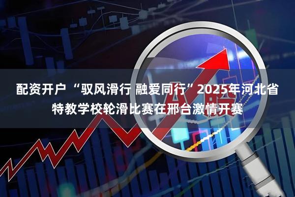 配资开户 “驭风滑行 融爱同行”2025年河北省特教学校轮滑比赛在邢台激情开赛