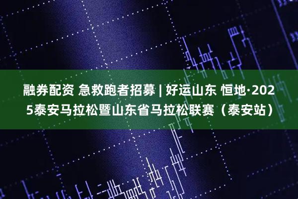 融券配资 急救跑者招募 | 好运山东 恒地·2025泰安马拉松暨山东省马拉松联赛（泰安站）