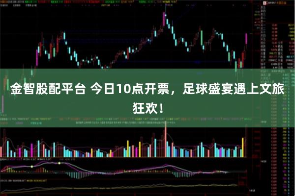 金智股配平台 今日10点开票，足球盛宴遇上文旅狂欢！
