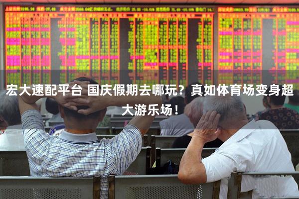 宏大速配平台 国庆假期去哪玩？真如体育场变身超大游乐场！