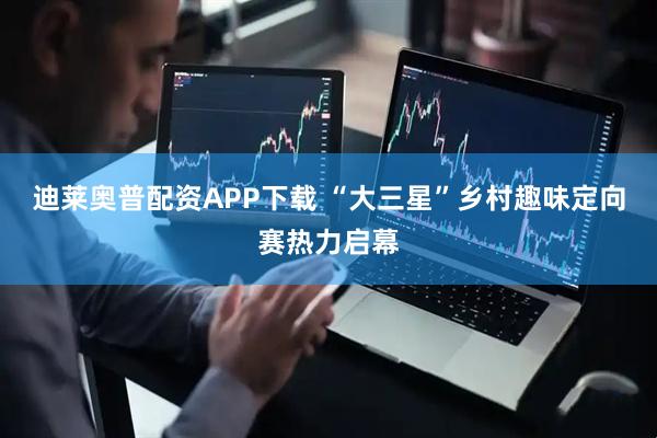 迪莱奥普配资APP下载 “大三星”乡村趣味定向赛热力启幕