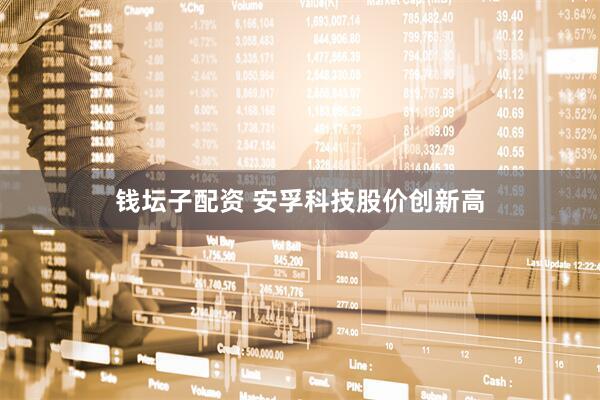 钱坛子配资 安孚科技股价创新高