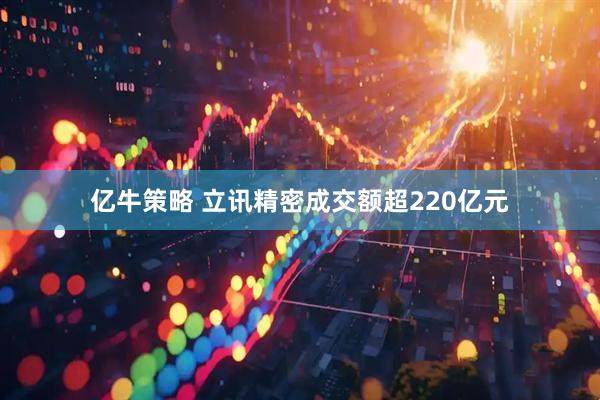 亿牛策略 立讯精密成交额超220亿元