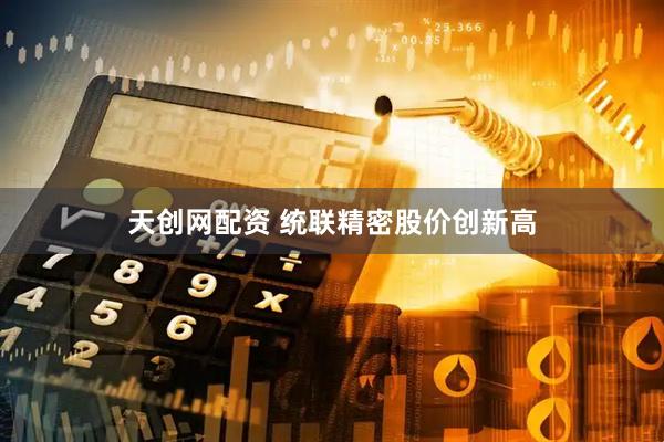 天创网配资 统联精密股价创新高