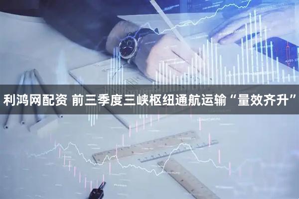 利鸿网配资 前三季度三峡枢纽通航运输“量效齐升”