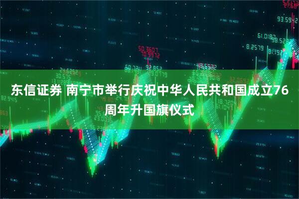 东信证券 南宁市举行庆祝中华人民共和国成立76周年升国旗仪式