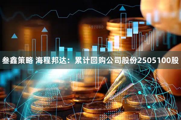 叁鑫策略 海程邦达：累计回购公司股份2505100股