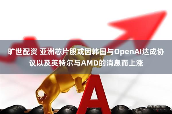 旷世配资 亚洲芯片股或因韩国与OpenAI达成协议以及英特尔与AMD的消息而上涨