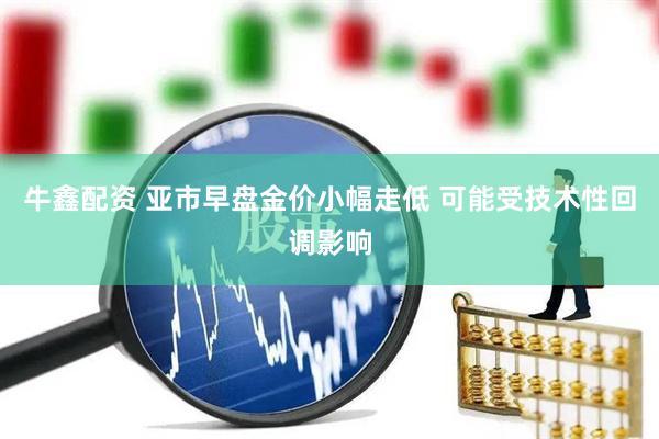 牛鑫配资 亚市早盘金价小幅走低 可能受技术性回调影响