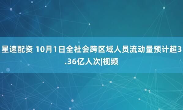 星速配资 10月1日全社会跨区域人员流动量预计超3.36亿人次|视频