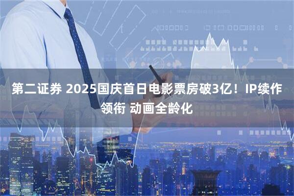 第二证券 2025国庆首日电影票房破3亿！IP续作领衔 动画全龄化