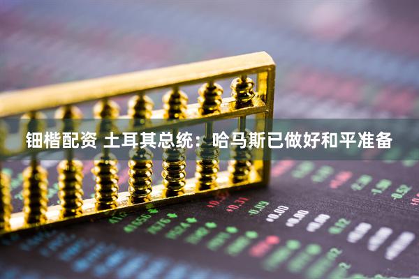 钿楷配资 土耳其总统：哈马斯已做好和平准备