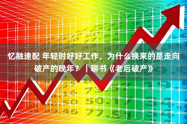 忆融速配 年轻时好好工作，为什么换来的是走向破产的晚年？｜聊书《老后破产》