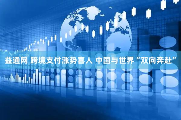 益通网 跨境支付涨势喜人 中国与世界“双向奔赴”