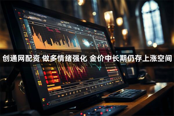 创通网配资 做多情绪强化 金价中长期仍存上涨空间