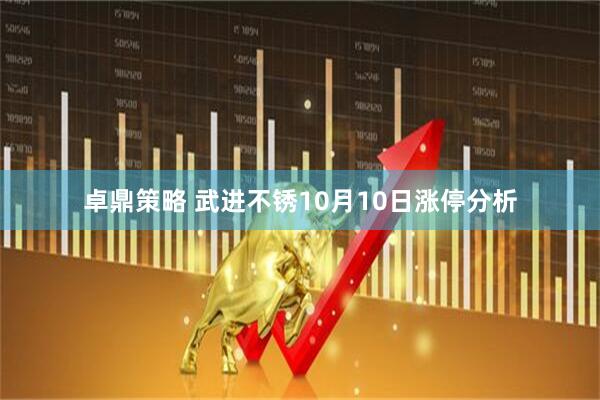 卓鼎策略 武进不锈10月10日涨停分析