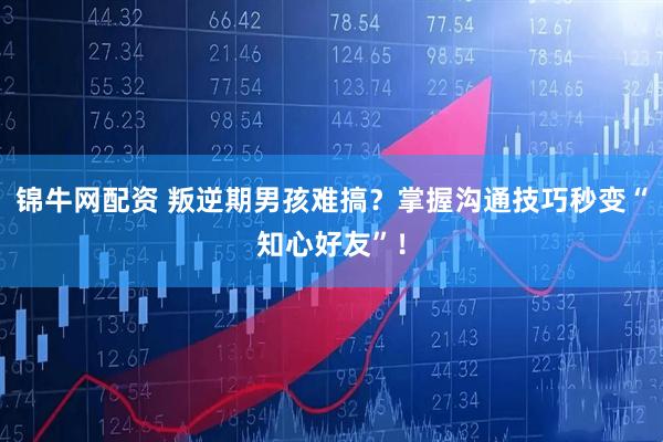 锦牛网配资 叛逆期男孩难搞？掌握沟通技巧秒变“知心好友”！