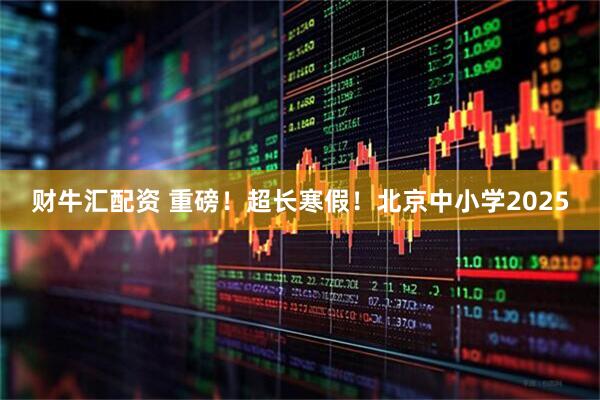 财牛汇配资 重磅！超长寒假！北京中小学2025