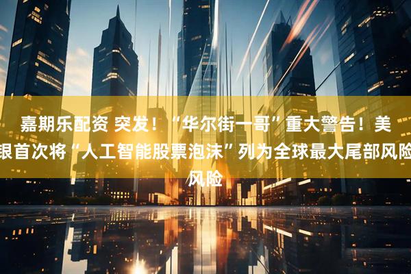 嘉期乐配资 突发！“华尔街一哥”重大警告！美银首次将“人工智能股票泡沫”列为全球最大尾部风险