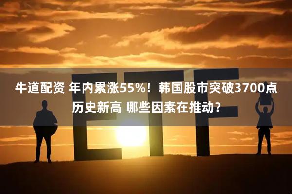 牛道配资 年内累涨55%！韩国股市突破3700点历史新高 哪些因素在推动？