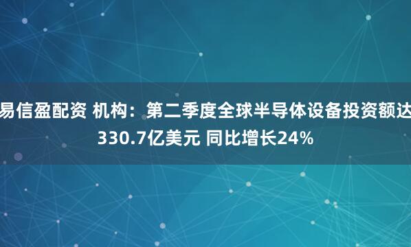 易信盈配资 机构：第二季度全球半导体设备投资额达330.7亿美元 同比增长24%