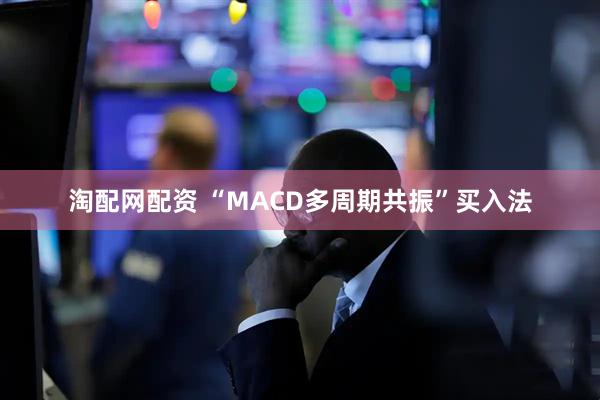 淘配网配资 “MACD多周期共振”买入法