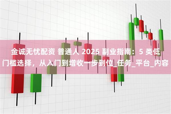 金诚无忧配资 普通人 2025 副业指南:5 类低门槛选择,从入门到增收一步到位_任务_平台_内容