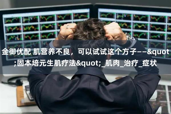 金御优配 肌营养不良,可以试试这个方子——"固本培元生肌疗法"_肌肉_治疗_症状