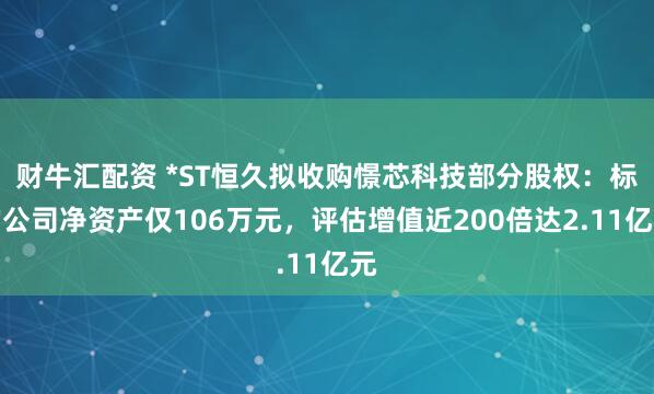 财牛汇配资 *ST恒久拟收购憬芯科技部分股权：标的公司净资产仅106万元，评估增值近200倍达2.11亿元