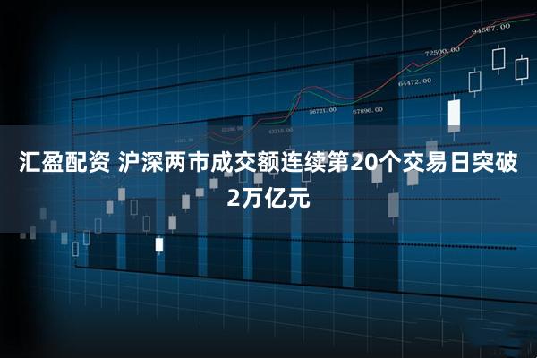 汇盈配资 沪深两市成交额连续第20个交易日突破2万亿元
