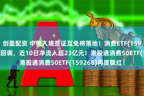 创盈配资 中俄入境签证互免将落地！消费ETF(159928)三连阳后首度回调，近10日净流入超23亿元！港股通消费50ETF(159268)再度飘红！