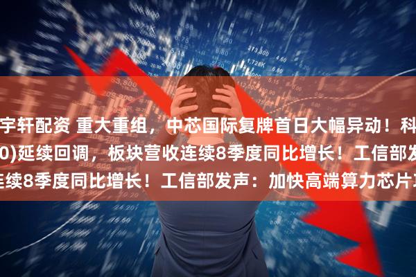 宇轩配资 重大重组，中芯国际复牌首日大幅异动！科创芯片50ETF(588750)延续回调，板块营收连续8季度同比增长！工信部发声：加快高端算力芯片攻关