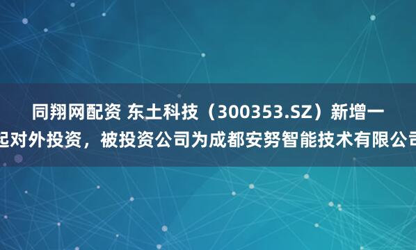 同翔网配资 东土科技（300353.SZ）新增一起对外投资，被投资公司为成都安努智能技术有限公司