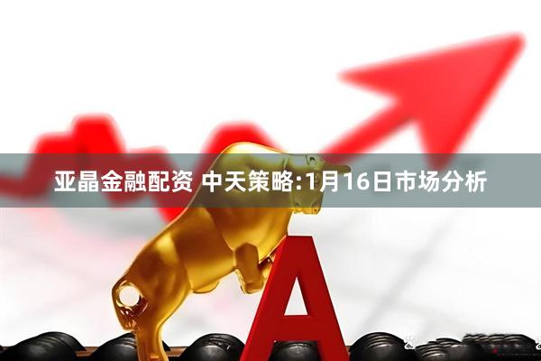 亚晶金融配资 中天策略:1月16日市场分析