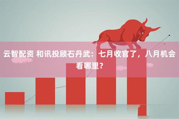 云智配资 和讯投顾石丹武：七月收官了，八月机会看哪里？
